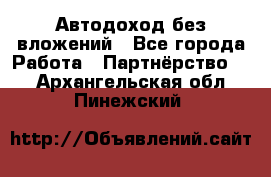 Автодоход без вложений - Все города Работа » Партнёрство   . Архангельская обл.,Пинежский 